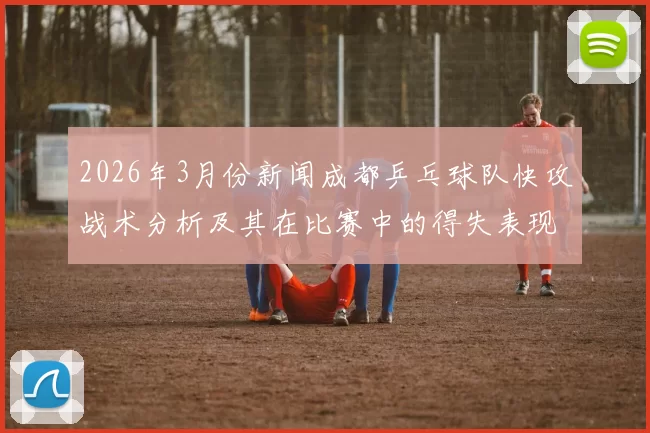 2026年3月份新闻成都乒乓球队快攻战术分析及其在比赛中的得失表现探讨