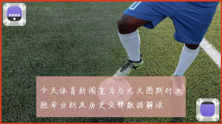 今天体育新闻皇马与尤文图斯对决胜率分析及历史交锋数据解读