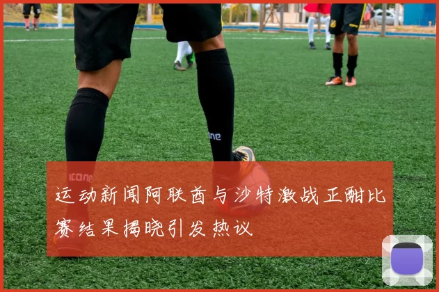 运动新闻阿联酋与沙特激战正酣比赛结果揭晓引发热议
