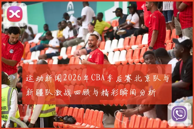 运动新闻2026年CBA季后赛北京队与新疆队激战回顾与精彩瞬间分析