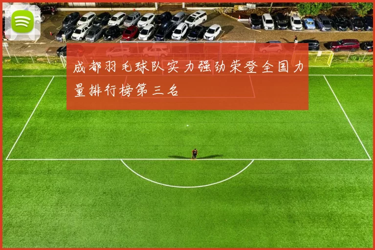 成都羽毛球队实力强劲荣登全国力量排行榜第三名